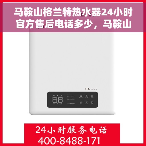 马鞍山格兰特热水器24小时官方售后电话多少，马鞍山格兰特热水器全天候官方售后电话揭秘