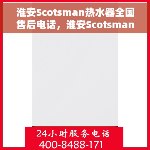 淮安Scotsman热水器全国售后电话，淮安Scotsman热水器售后服务热线及电话全攻略