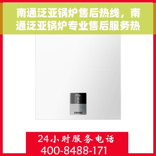 南通泛亚锅炉售后热线，南通泛亚锅炉专业售后服务热线，一站式解决方案，贴心关怀您的锅炉需求