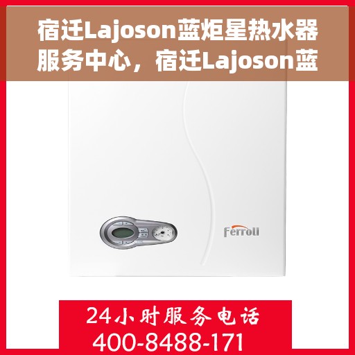 宿迁Lajoson蓝炬星热水器服务中心，宿迁Lajoson蓝炬星热水器专业服务中心，全方位服务，品质保障
