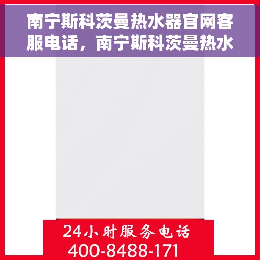 南宁斯科茨曼热水器官网客服电话，南宁斯科茨曼热水器官网客服热线及售后支持服务