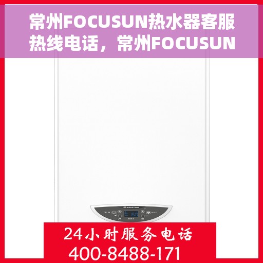 常州FOCUSUN热水器客服热线电话，常州FOCUSUN热水器客服热线详解，专业解答，贴心服务
