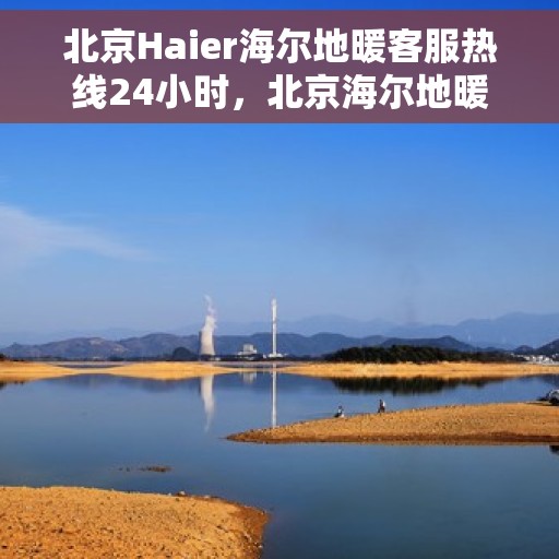 北京Haier海尔地暖客服热线24小时，北京海尔地暖全天候客服热线，温暖无忧服务保障