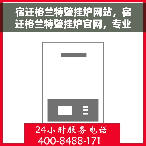 宿迁格兰特壁挂炉网站，宿迁格兰特壁挂炉官网，专业提供高效、智能的家居温暖解决方案