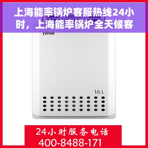 上海能率锅炉客服热线24小时，上海能率锅炉全天候客服热线，贴心服务随时在线