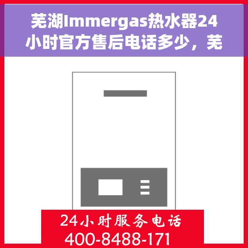 芜湖Immergas热水器24小时官方售后电话多少，芜湖Immergas热水器全天候官方售后电话查询及维修服务指南