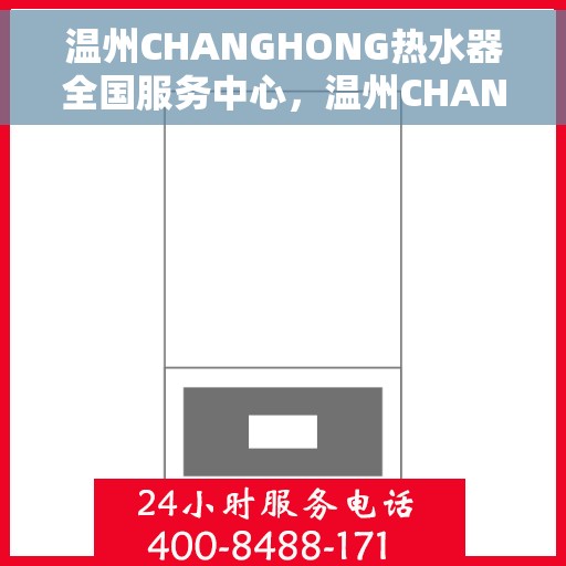 温州CHANGHONG热水器全国服务中心，温州CHANGHONG热水器全国服务中心，专业维修与贴心服务一站式解决您的热水难题