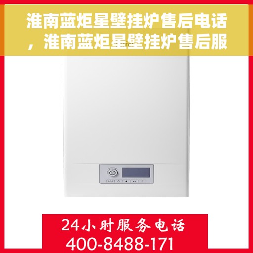 淮南蓝炬星壁挂炉售后电话，淮南蓝炬星壁挂炉售后服务热线及电话全攻略