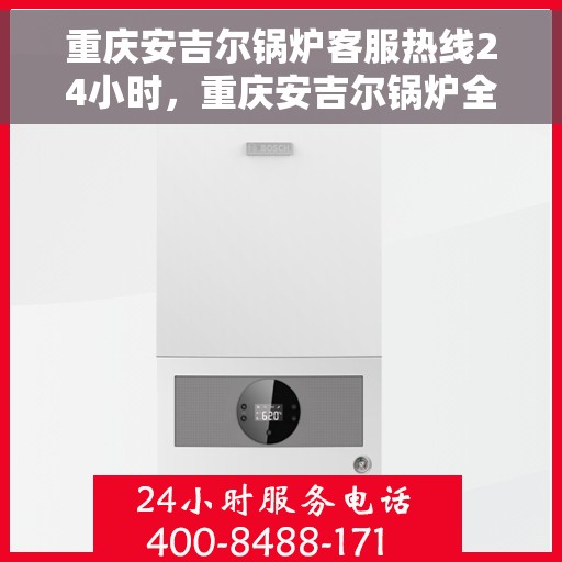重庆安吉尔锅炉客服热线24小时，重庆安吉尔锅炉全天候客服热线，专业解答，服务不打烊