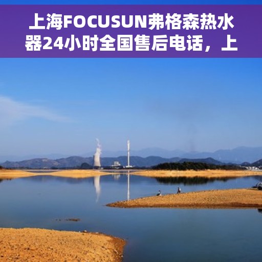 上海FOCUSUN弗格森热水器24小时全国售后电话，上海FOCUSUN弗格森热水器全天候全国售后热线服务电话