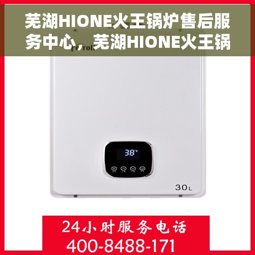 芜湖HIONE火王锅炉售后服务中心，芜湖HIONE火王锅炉售后服务中心，专业维修与优质服务并重