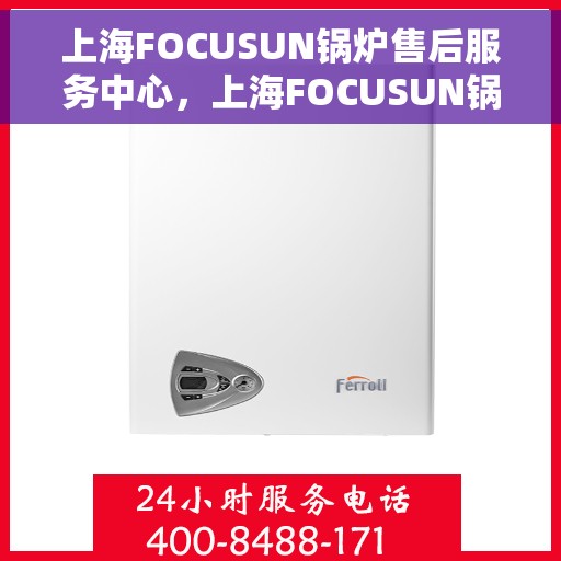 上海FOCUSUN锅炉售后服务中心，上海FOCUSUN锅炉售后服务中心，专业维护，无忧服务