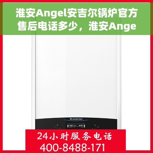 淮安Angel安吉尔锅炉官方售后电话多少，淮安Angel安吉尔锅炉官方售后电话查询指南