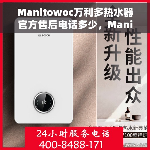 Manitowoc万利多热水器官方售后电话多少，Manitowoc万利多热水器售后电话及官方维修服务热线解析