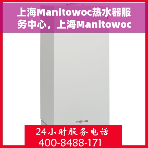 上海Manitowoc热水器服务中心，上海Manitowoc热水器专业服务中心，高效维修与优质服务
