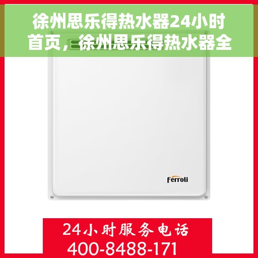 徐州思乐得热水器24小时首页，徐州思乐得热水器全天候服务，首页一览无余