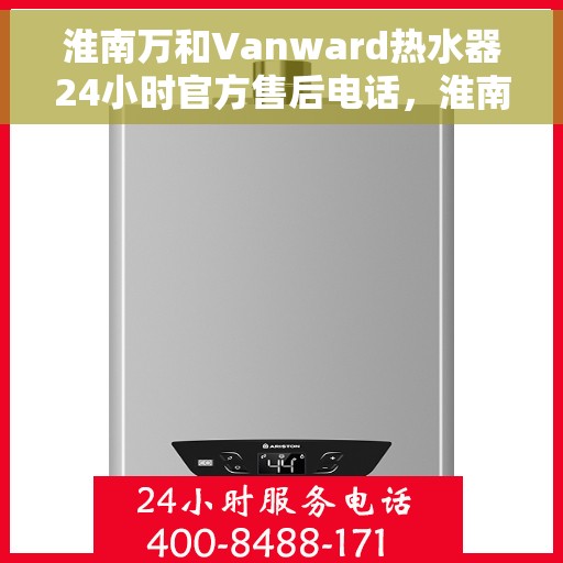 淮南万和Vanward热水器24小时官方售后电话，淮南万和Vanward热水器全天候官方售后热线服务
