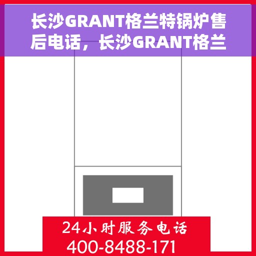 长沙GRANT格兰特锅炉售后电话，长沙GRANT格兰特锅炉售后服务热线公布