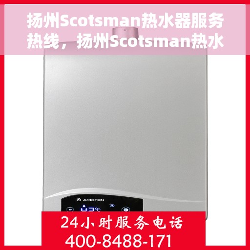 扬州Scotsman热水器服务热线，扬州Scotsman热水器专业维修服务热线及售后支持