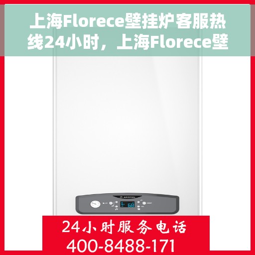 上海Florece壁挂炉客服热线24小时，上海Florece壁挂炉全天候客服热线，专业解答，温暖不停歇