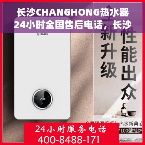 长沙CHANGHONG热水器24小时全国售后电话，长沙Changhong热水器全天候全国售后热线电话服务支持