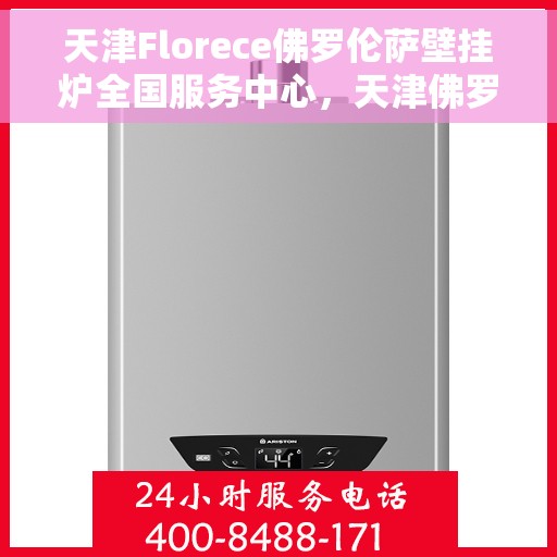 天津Florece佛罗伦萨壁挂炉全国服务中心，天津佛罗伦萨壁挂炉全国服务中心，专业维修与贴心服务