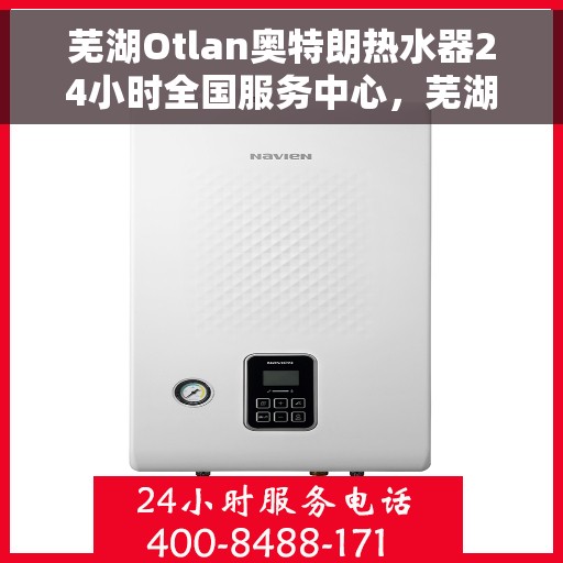 芜湖Otlan奥特朗热水器24小时全国服务中心，芜湖奥特朗热水器全天候全国服务中心，专业、贴心的24小时服务体验