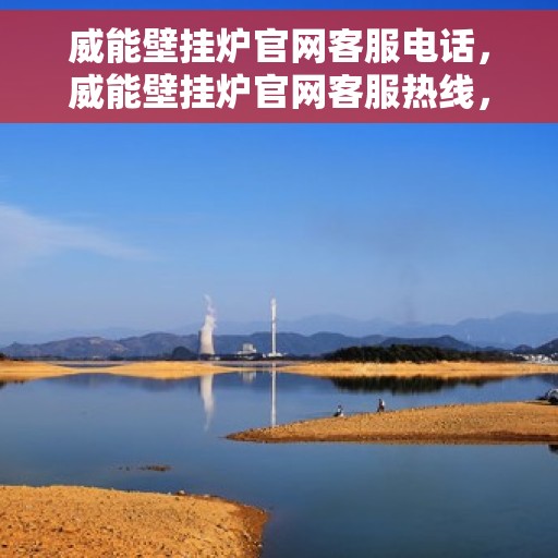 威能壁挂炉官网客服电话，威能壁挂炉官网客服热线，专业解答，贴心服务