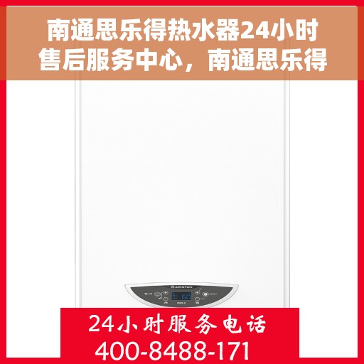 南通思乐得热水器24小时售后服务中心，南通思乐得热水器全天候售后服务中心，专业维修，无忧服务