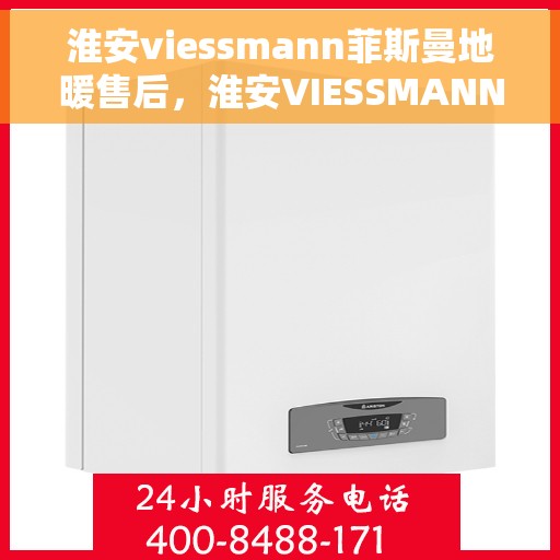 淮安viessmann菲斯曼地暖售后，淮安VIESSMANN菲斯曼地暖售后服务详解
