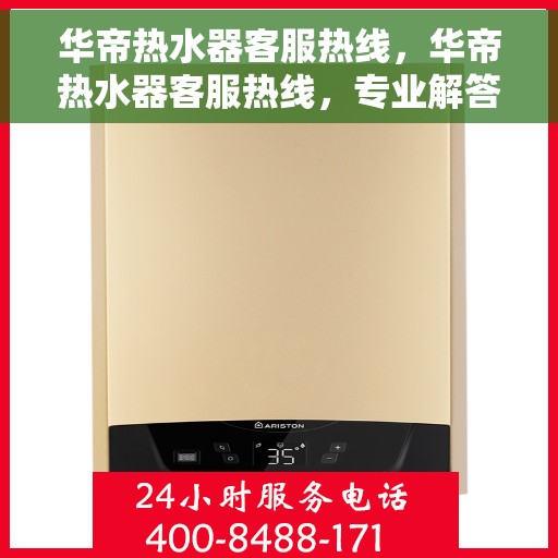 华帝热水器客服热线，华帝热水器客服热线，专业解答，温暖您的生活