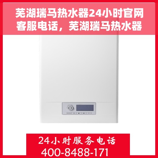 芜湖瑞马热水器24小时官网客服电话，芜湖瑞马热水器全天候官方客服热线及维修服务指南