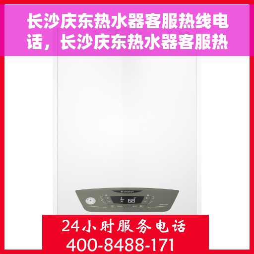 长沙庆东热水器客服热线电话，长沙庆东热水器客服热线详解，专业支持与解决方案一站式服务