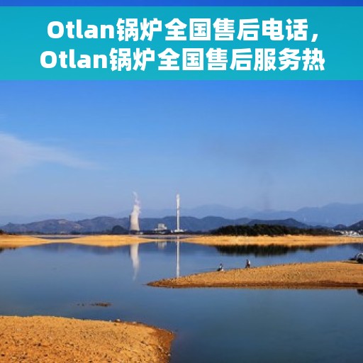Otlan锅炉全国售后电话，Otlan锅炉全国售后服务热线公布