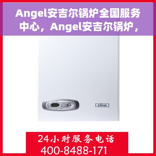 Angel安吉尔锅炉全国服务中心，Angel安吉尔锅炉，全国服务中心专业护航，贴心服务温暖千万家