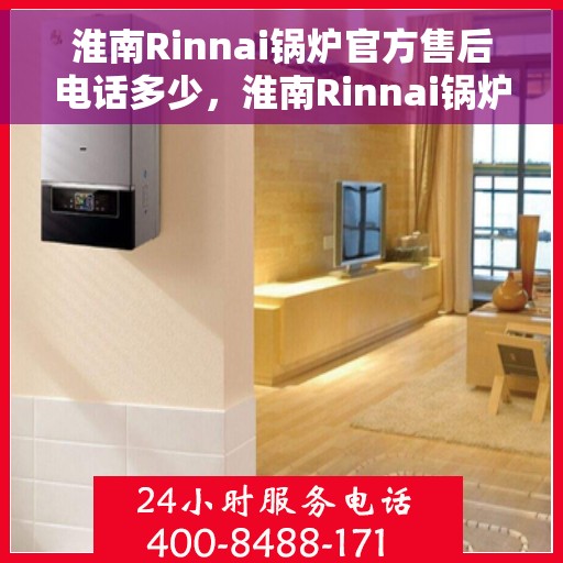 淮南Rinnai锅炉官方售后电话多少，淮南Rinnai锅炉售后电话官方查询及维修服务指南