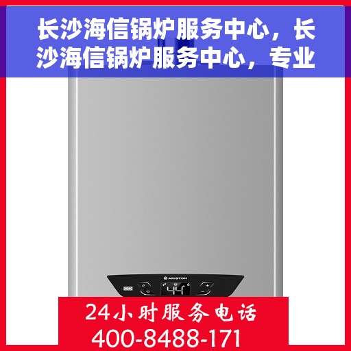 长沙海信锅炉服务中心，长沙海信锅炉服务中心，专业维护与高效运行的选择