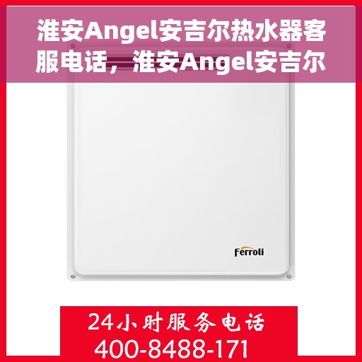 淮安Angel安吉尔热水器客服电话，淮安Angel安吉尔热水器客服热线及服务中心服务指南