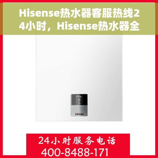 Hisense热水器客服热线24小时，Hisense热水器全天候客服热线，温暖服务不打烊