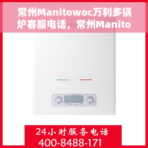 常州Manitowoc万利多锅炉客服电话，常州Manitowoc万利多锅炉客服热线查询指南