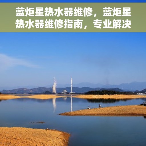 蓝炬星热水器维修，蓝炬星热水器维修指南，专业解决故障，让你的热水器焕然一新