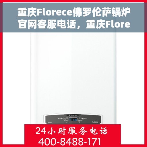重庆Florece佛罗伦萨锅炉官网客服电话，重庆Florece佛罗伦萨锅炉官网客服热线电话查询指南