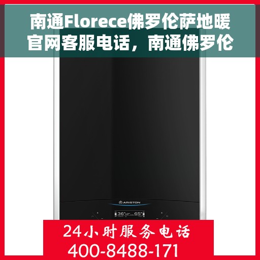 南通Florece佛罗伦萨地暖官网客服电话，南通佛罗伦萨地暖官方客服热线及咨询指南