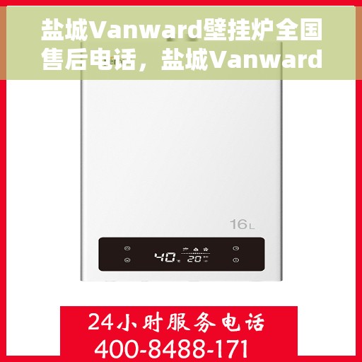 盐城Vanward壁挂炉全国售后电话，盐城Vanward壁挂炉售后全国服务热线及维修指南