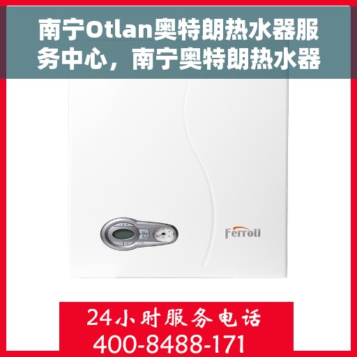 南宁Otlan奥特朗热水器服务中心，南宁奥特朗热水器服务中心，专业维修与贴心服务