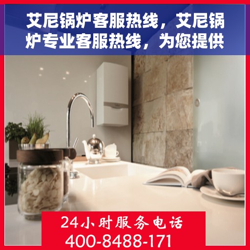 艾尼锅炉客服热线，艾尼锅炉专业客服热线，为您提供全方位支持与解决方案