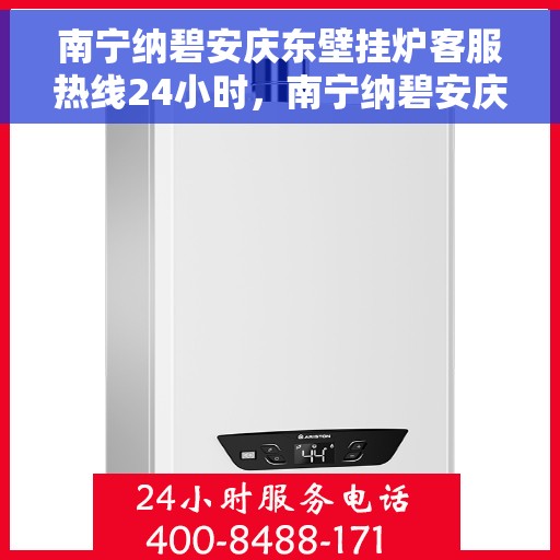 南宁纳碧安庆东壁挂炉客服热线24小时，南宁纳碧安庆东壁挂炉全天候客服热线，专业解答，温暖服务不打烊