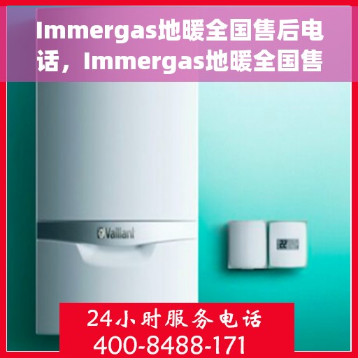 Immergas地暖全国售后电话，Immergas地暖全国售后服务热线及电话支持详情
