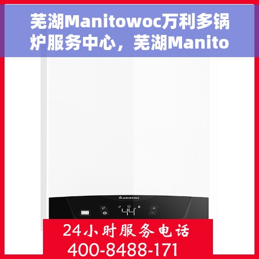 芜湖Manitowoc万利多锅炉服务中心，芜湖Manitowoc万利多锅炉专业服务中心
