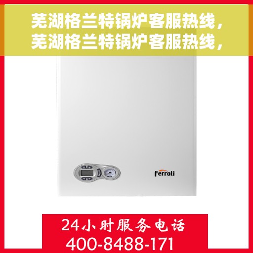 芜湖格兰特锅炉客服热线,芜湖格兰特锅炉客服热线,专业解答,贴心服务 芜湖格兰特锅炉客服热线,芜湖格兰特锅炉客服热线,专业解答,贴心服务